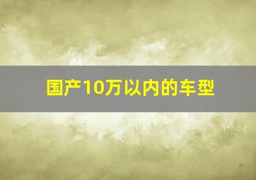 国产10万以内的车型