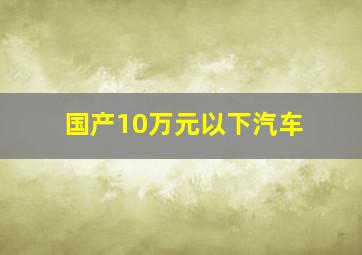 国产10万元以下汽车