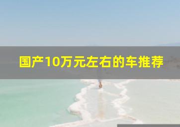 国产10万元左右的车推荐