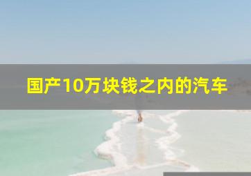 国产10万块钱之内的汽车