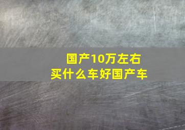 国产10万左右买什么车好国产车