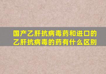 国产乙肝抗病毒药和进口的乙肝抗病毒的药有什么区别