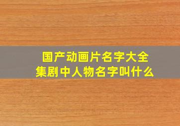 国产动画片名字大全集剧中人物名字叫什么