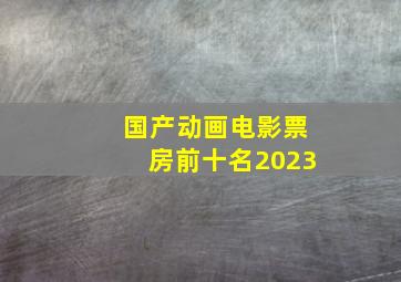 国产动画电影票房前十名2023