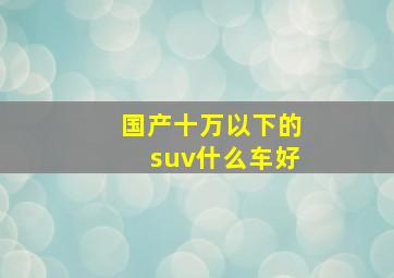 国产十万以下的suv什么车好