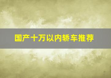 国产十万以内轿车推荐