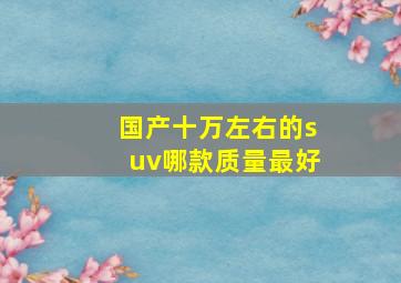 国产十万左右的suv哪款质量最好