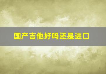 国产吉他好吗还是进口