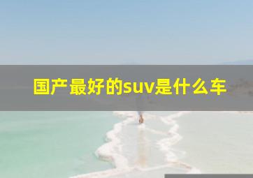 国产最好的suv是什么车