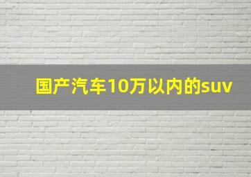 国产汽车10万以内的suv