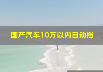 国产汽车10万以内自动挡