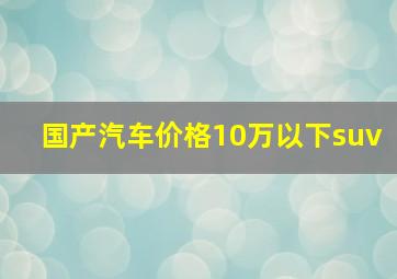 国产汽车价格10万以下suv