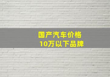 国产汽车价格10万以下品牌