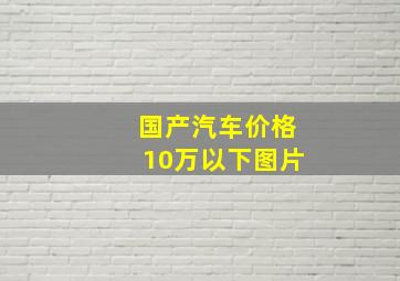 国产汽车价格10万以下图片