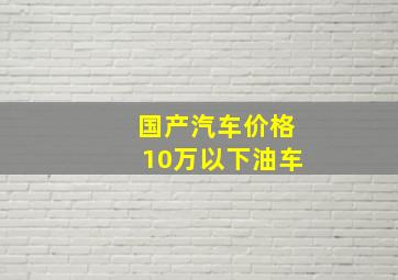 国产汽车价格10万以下油车