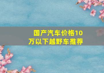 国产汽车价格10万以下越野车推荐