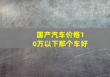 国产汽车价格10万以下那个车好