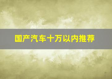 国产汽车十万以内推荐