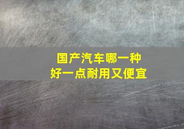 国产汽车哪一种好一点耐用又便宜