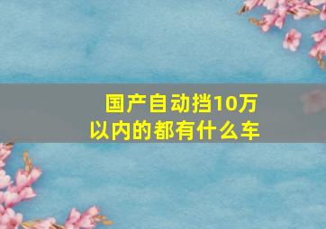 国产自动挡10万以内的都有什么车