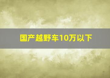 国产越野车10万以下