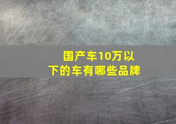 国产车10万以下的车有哪些品牌