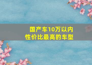 国产车10万以内性价比最高的车型