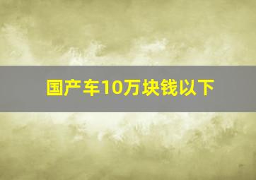 国产车10万块钱以下