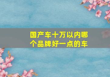 国产车十万以内哪个品牌好一点的车