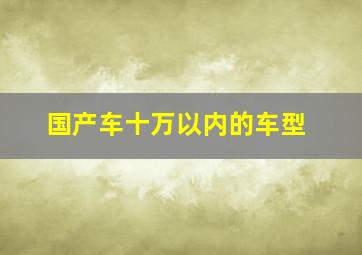 国产车十万以内的车型