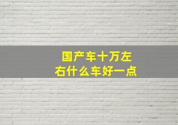 国产车十万左右什么车好一点