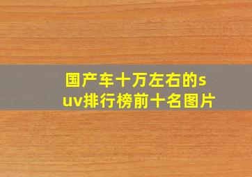 国产车十万左右的suv排行榜前十名图片