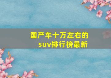 国产车十万左右的suv排行榜最新