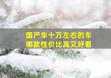 国产车十万左右的车哪款性价比高又好看