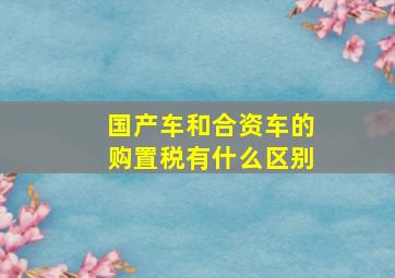 国产车和合资车的购置税有什么区别