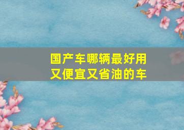 国产车哪辆最好用又便宜又省油的车