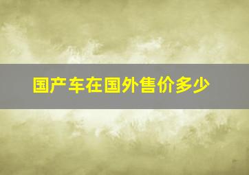 国产车在国外售价多少