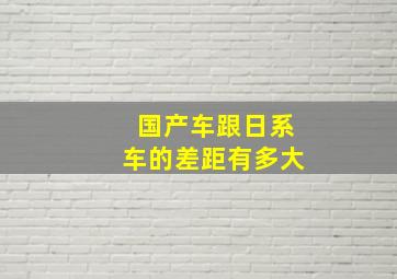 国产车跟日系车的差距有多大