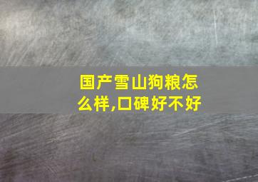 国产雪山狗粮怎么样,口碑好不好