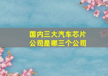 国内三大汽车芯片公司是哪三个公司