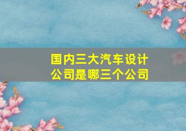 国内三大汽车设计公司是哪三个公司