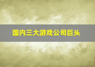 国内三大游戏公司巨头