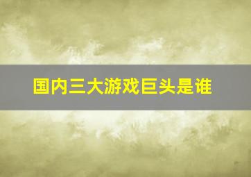 国内三大游戏巨头是谁