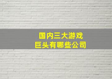 国内三大游戏巨头有哪些公司