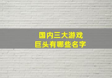 国内三大游戏巨头有哪些名字