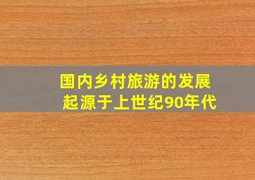 国内乡村旅游的发展起源于上世纪90年代