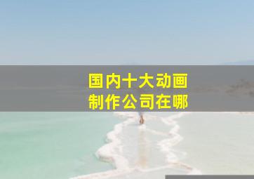 国内十大动画制作公司在哪