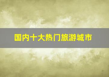 国内十大热门旅游城市