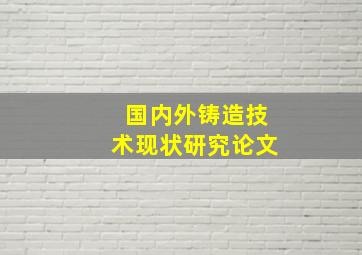 国内外铸造技术现状研究论文