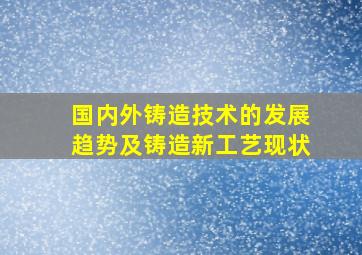 国内外铸造技术的发展趋势及铸造新工艺现状